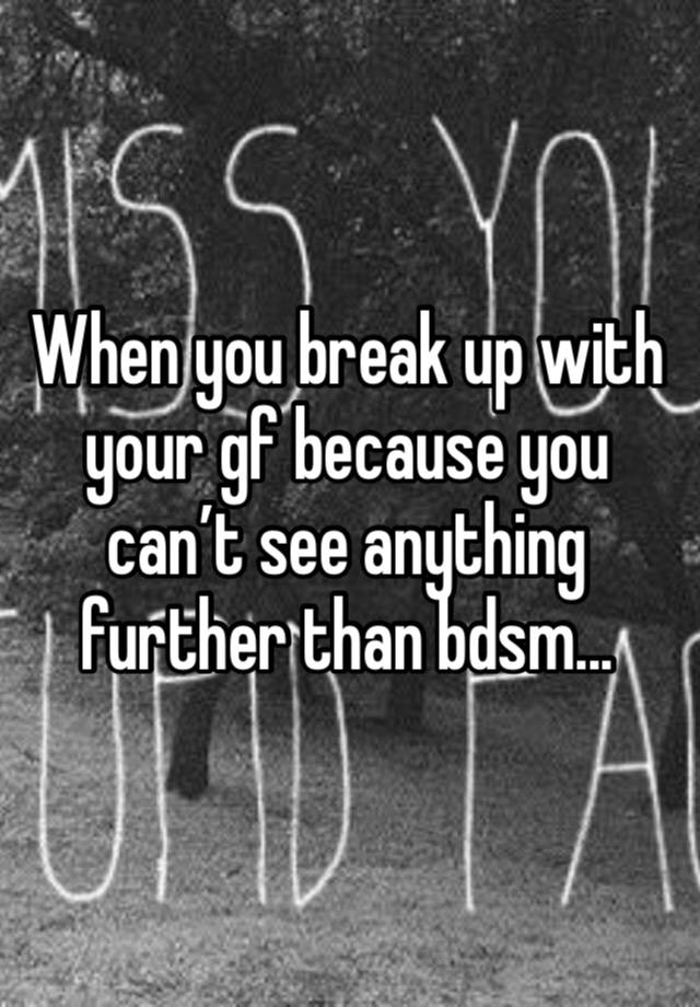 When you break up with your gf because you can’t see anything further than bdsm...