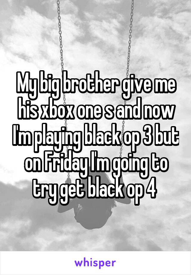 My big brother give me his xbox one s and now I'm playing black op 3 but on Friday I'm going to try get black op 4 