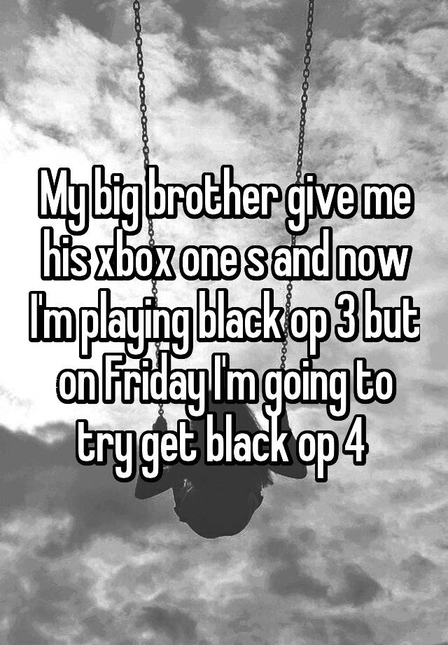 My big brother give me his xbox one s and now I'm playing black op 3 but on Friday I'm going to try get black op 4 