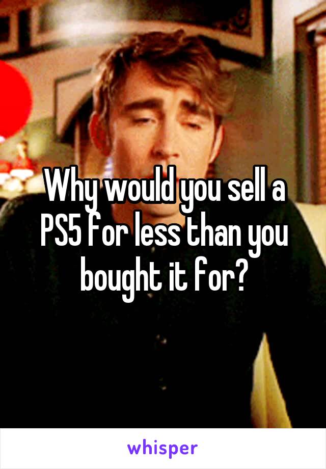 Why would you sell a PS5 for less than you bought it for?