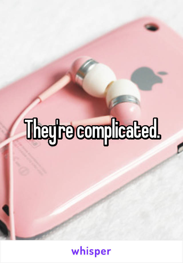 They're complicated.