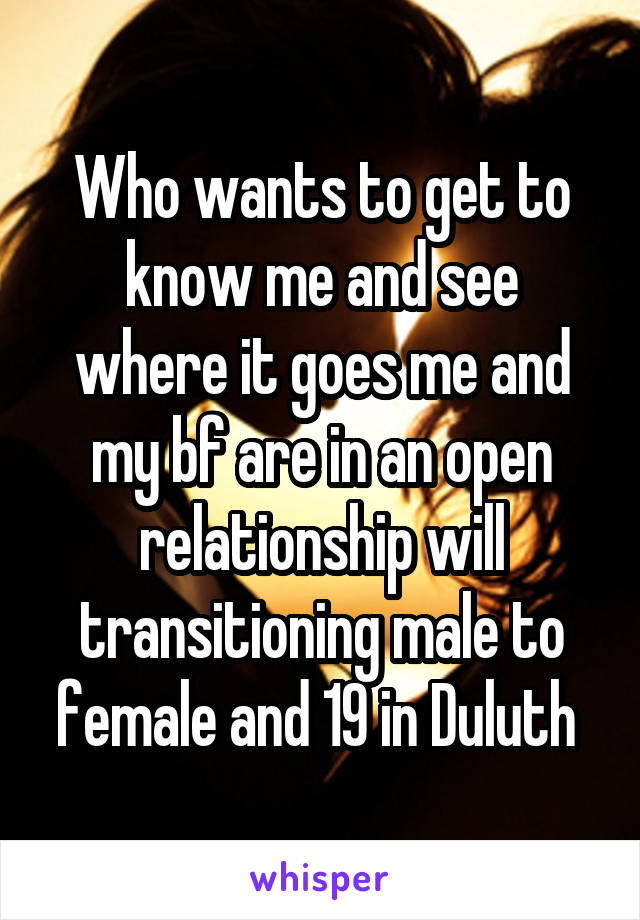 Who wants to get to know me and see where it goes me and my bf are in an open relationship will transitioning male to female and 19 in Duluth 