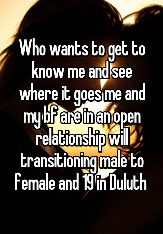 Who wants to get to know me and see where it goes me and my bf are in an open relationship will transitioning male to female and 19 in Duluth 