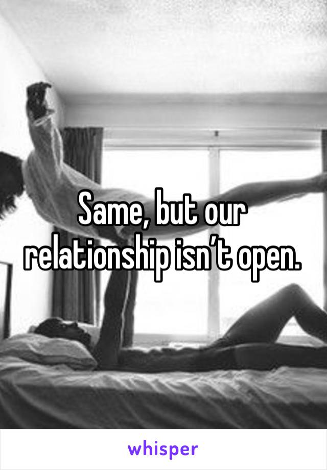 Same, but our relationship isn’t open. 