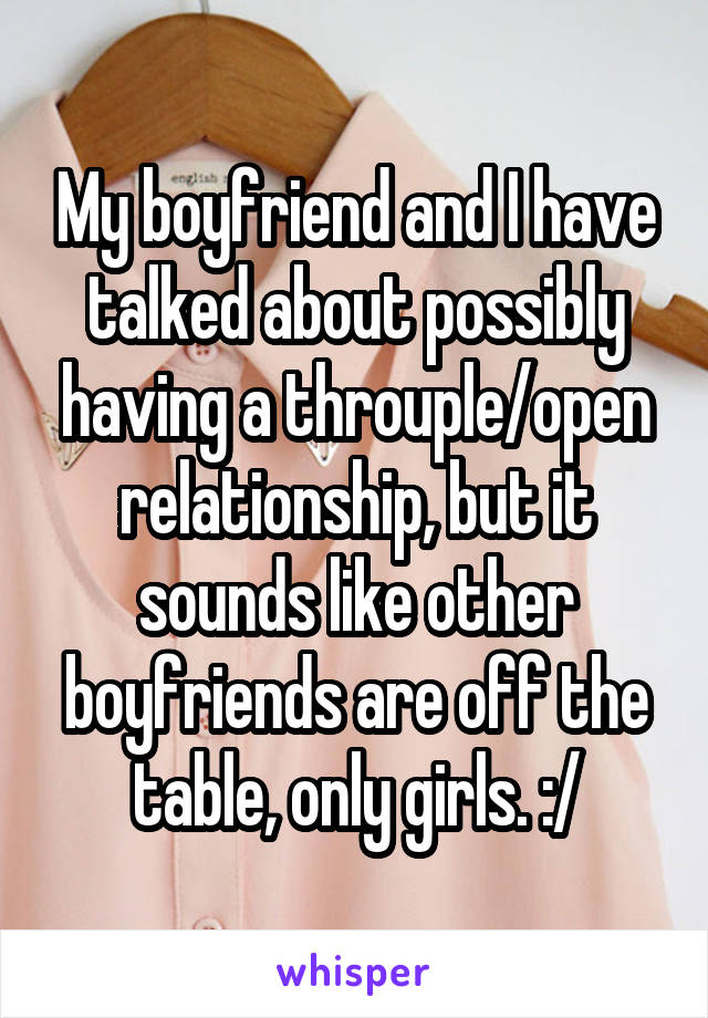 My boyfriend and I have talked about possibly having a throuple/open relationship, but it sounds like other boyfriends are off the table, only girls. :/