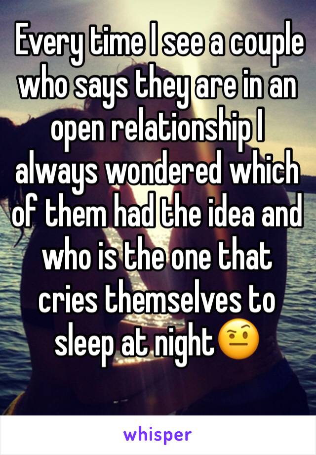  Every time I see a couple who says they are in an open relationship I always wondered which of them had the idea and who is the one that cries themselves to sleep at night🤨