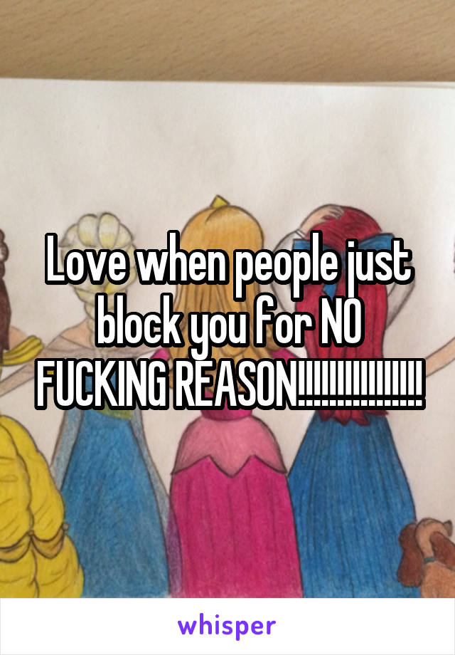 Love when people just block you for NO FUCKING REASON!!!!!!!!!!!!!!!!