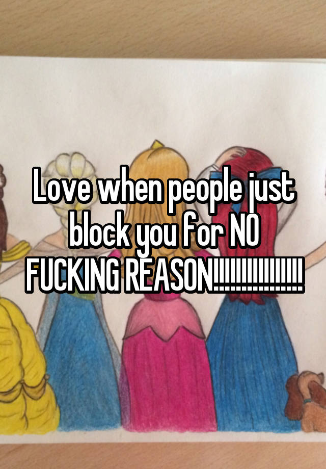 Love when people just block you for NO FUCKING REASON!!!!!!!!!!!!!!!!