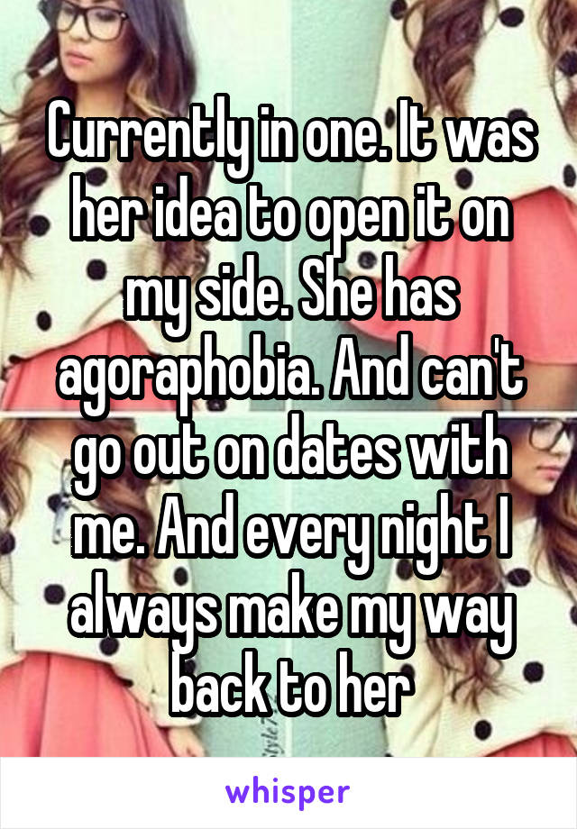 Currently in one. It was her idea to open it on my side. She has agoraphobia. And can't go out on dates with me. And every night I always make my way back to her