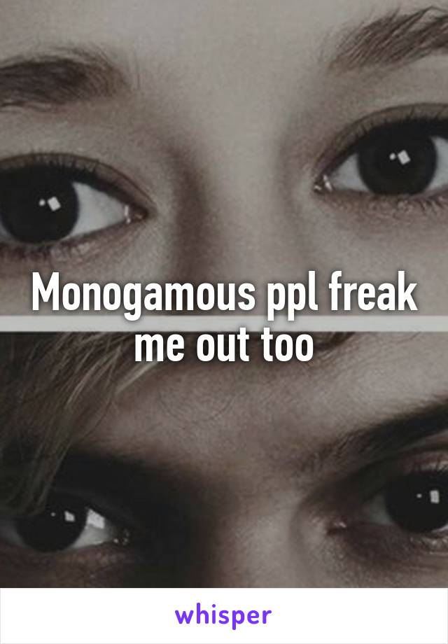 Monogamous ppl freak me out too