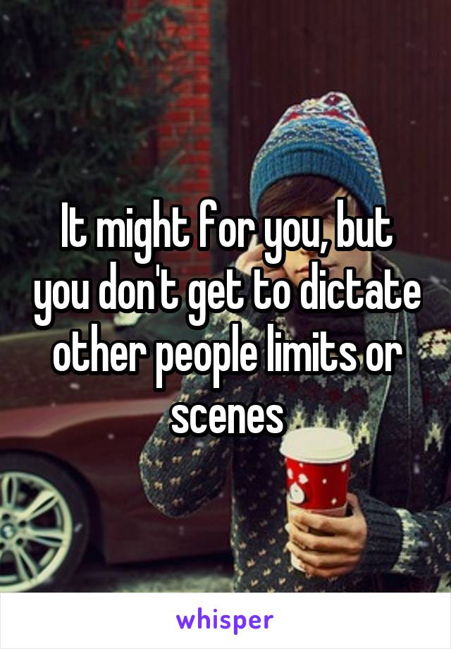 It might for you, but you don't get to dictate other people limits or scenes