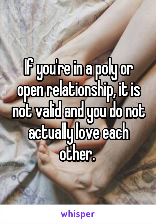 If you're in a poly or open relationship, it is not valid and you do not actually love each other. 