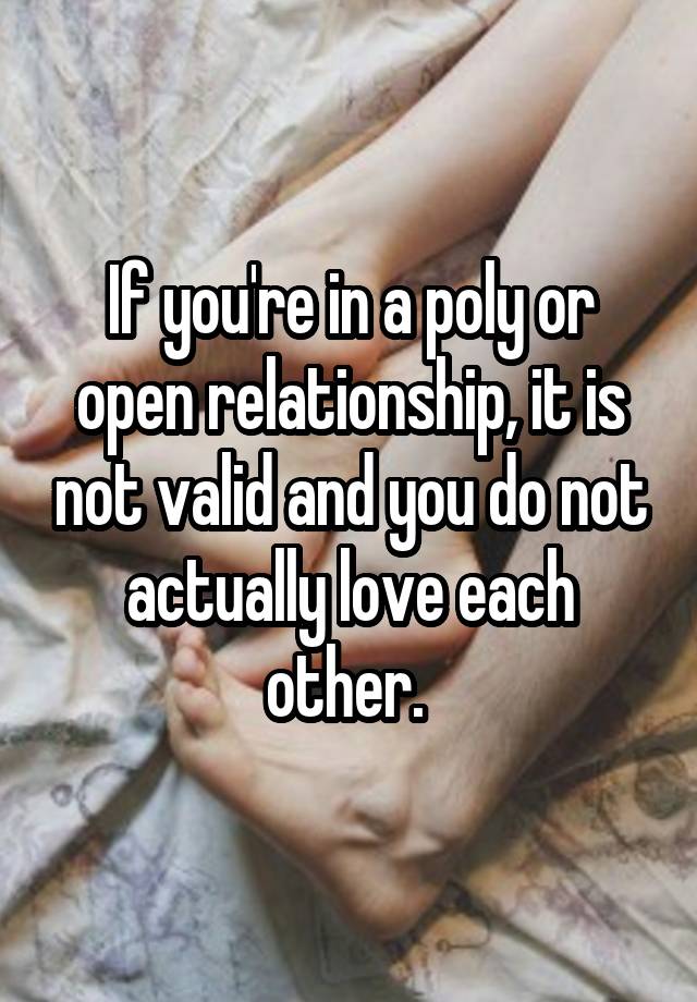 If you're in a poly or open relationship, it is not valid and you do not actually love each other. 