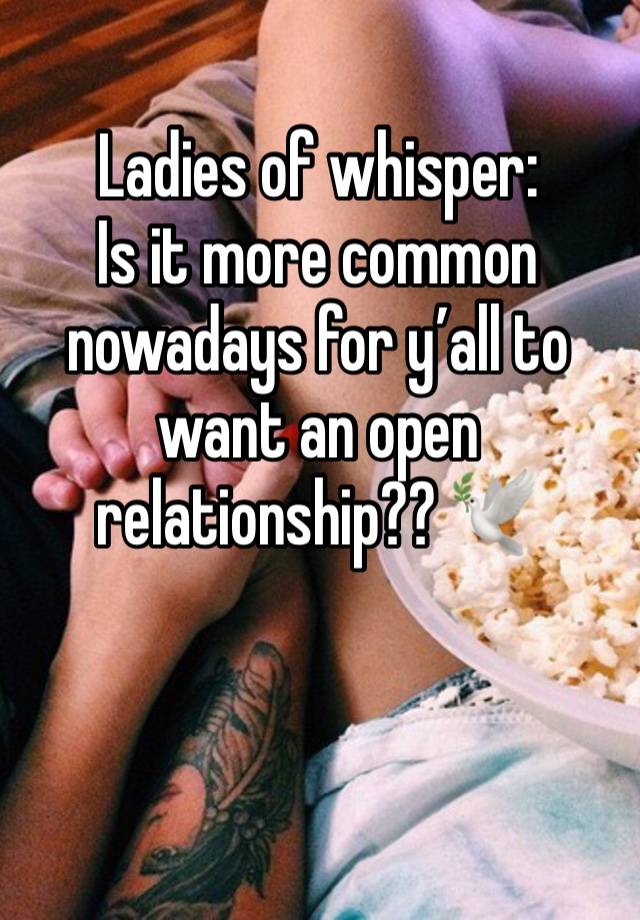 Ladies of whisper: 
Is it more common nowadays for y’all to want an open relationship?? 🕊 