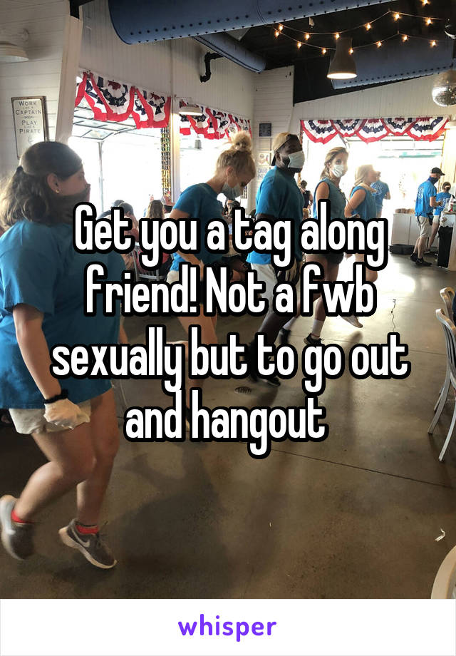 Get you a tag along friend! Not a fwb sexually but to go out and hangout 