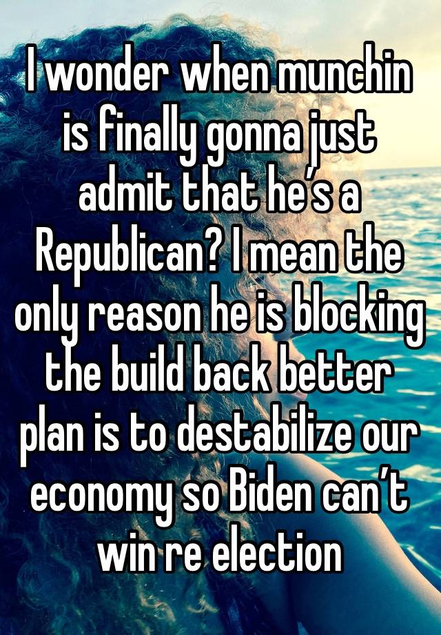 I wonder when munchin is finally gonna just admit that he’s a Republican? I mean the only reason he is blocking the build back better plan is to destabilize our economy so Biden can’t win re election