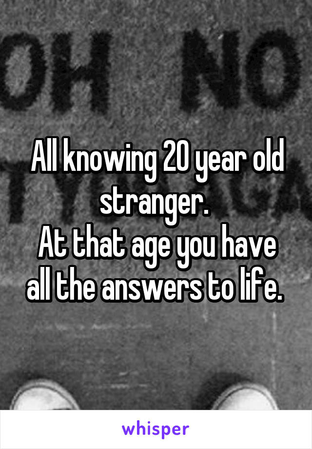 All knowing 20 year old stranger. 
At that age you have all the answers to life. 