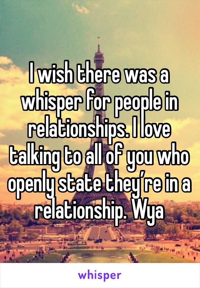 I wish there was a whisper for people in relationships. I love talking to all of you who openly state they’re in a relationship. Wya 