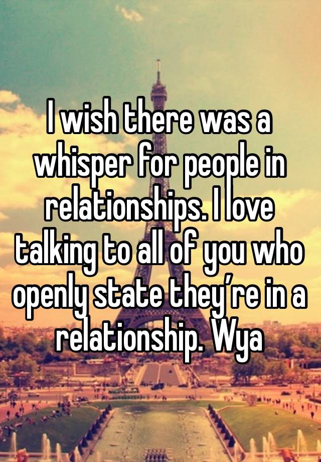 I wish there was a whisper for people in relationships. I love talking to all of you who openly state they’re in a relationship. Wya 