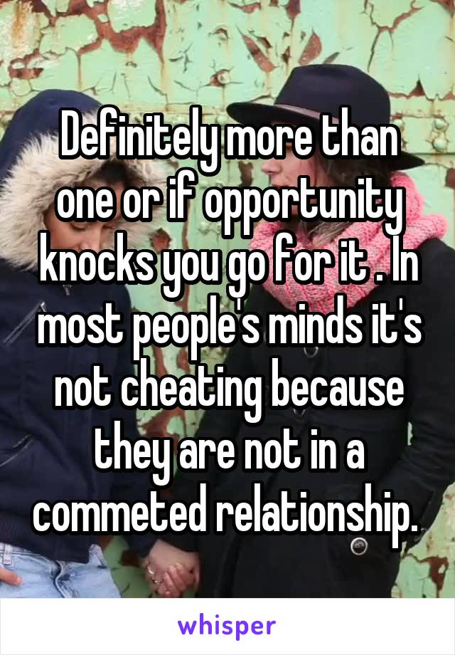 Definitely more than one or if opportunity knocks you go for it . In most people's minds it's not cheating because they are not in a commeted relationship. 