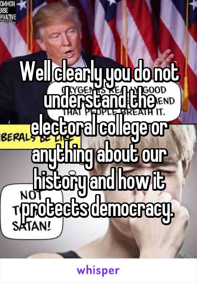 Well clearly you do not understand the electoral college or anything about our history and how it protects democracy. 