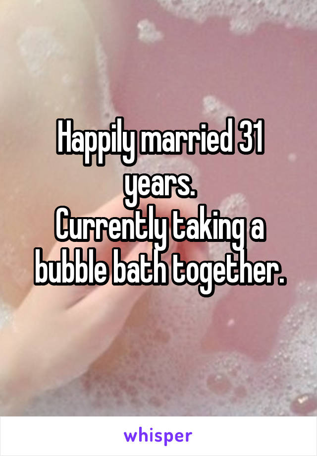 Happily married 31 years.
Currently taking a bubble bath together.
