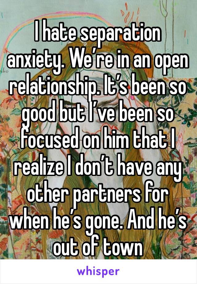 I hate separation anxiety. We’re in an open relationship. It’s been so good but I’ve been so focused on him that I realize I don’t have any other partners for when he’s gone. And he’s out of town