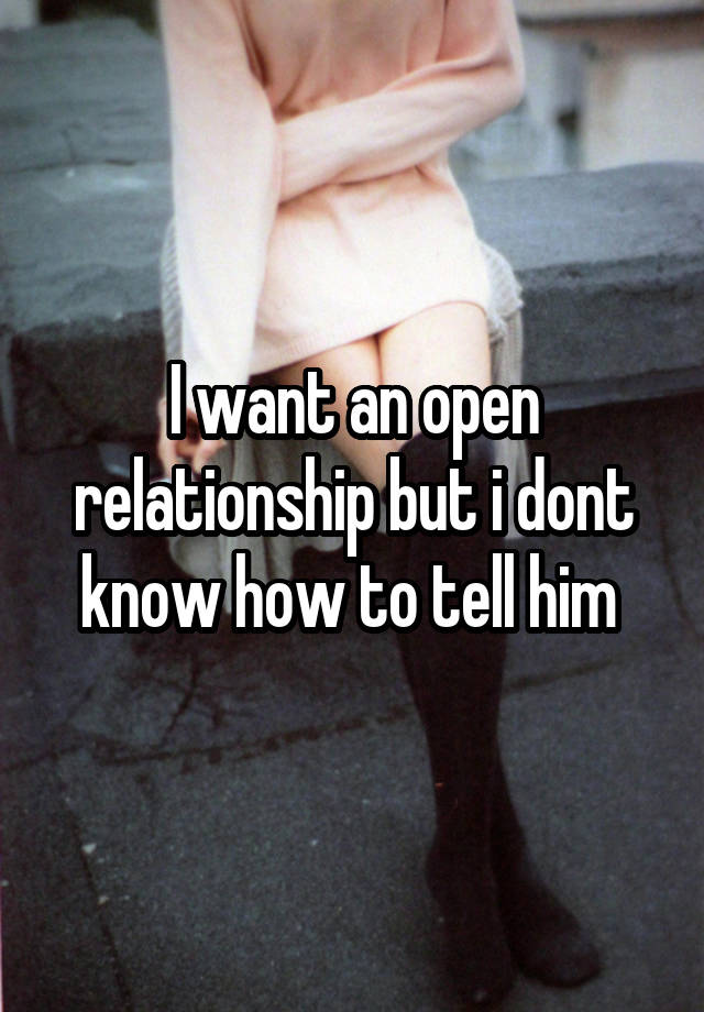 I want an open relationship but i dont know how to tell him 