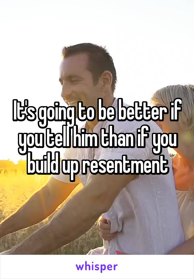 It's going to be better if you tell him than if you build up resentment