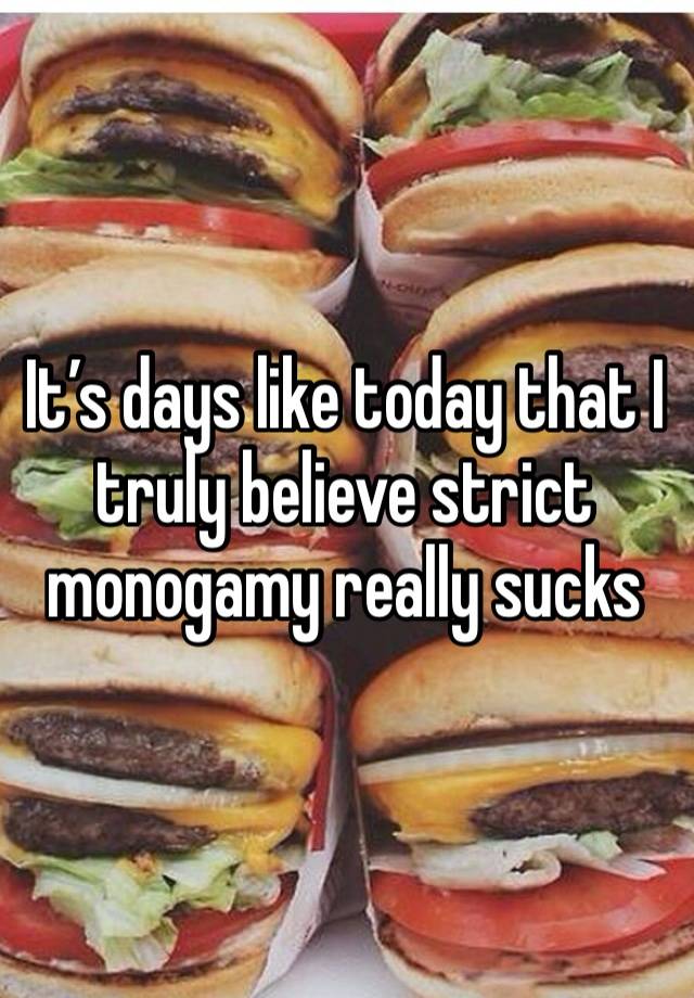 It’s days like today that I truly believe strict monogamy really sucks