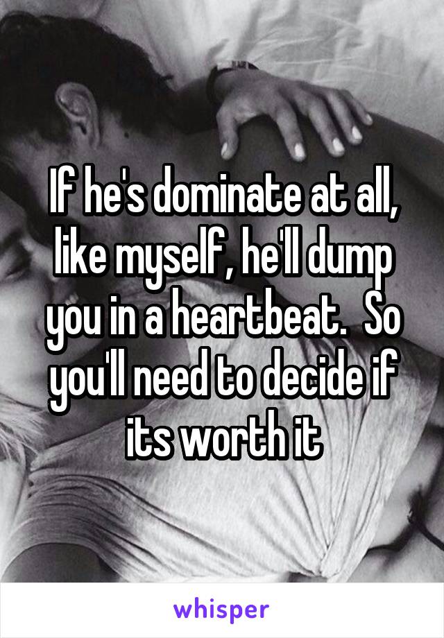 If he's dominate at all, like myself, he'll dump you in a heartbeat.  So you'll need to decide if its worth it