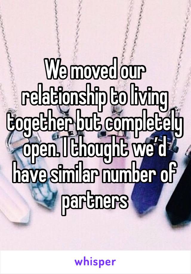 We moved our relationship to living together but completely open. I thought we’d have similar number of partners