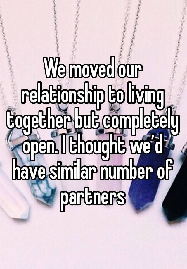 We moved our relationship to living together but completely open. I thought we’d have similar number of partners