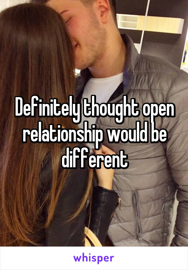 Definitely thought open relationship would be different