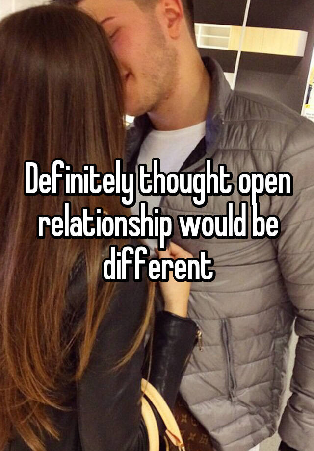 Definitely thought open relationship would be different