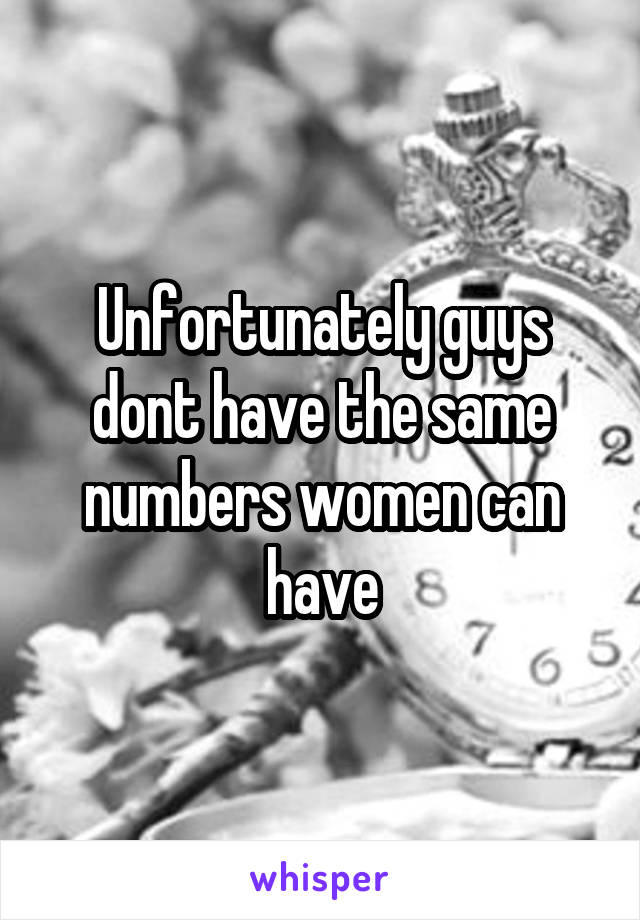 Unfortunately guys dont have the same numbers women can have