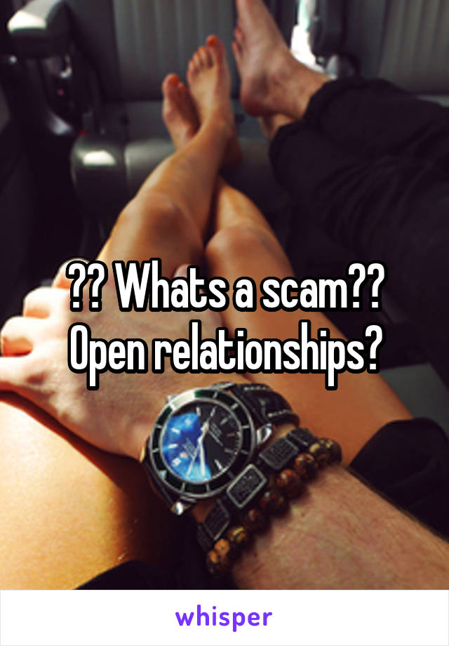 ?? Whats a scam?? Open relationships?