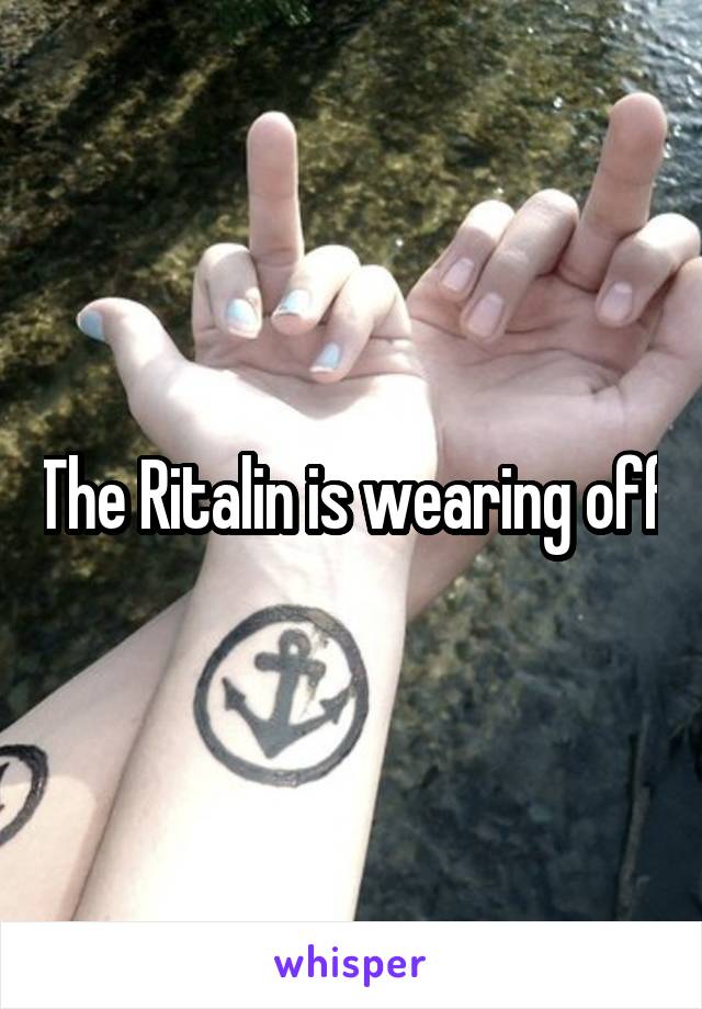 The Ritalin is wearing off