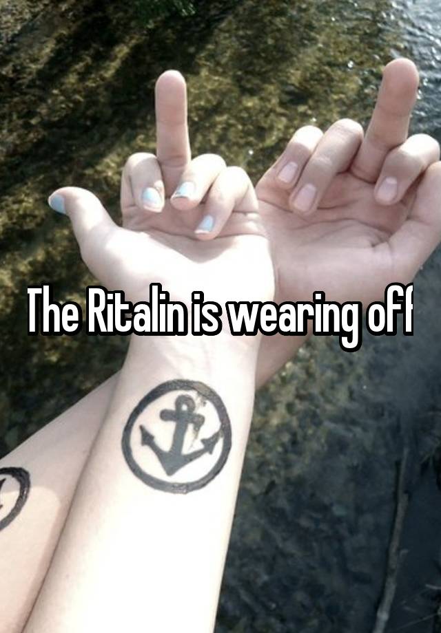 The Ritalin is wearing off