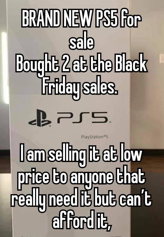 BRAND NEW PS5 for sale
Bought 2 at the Black Friday sales. 


I am selling it at low price to anyone that really need it but can’t afford it,