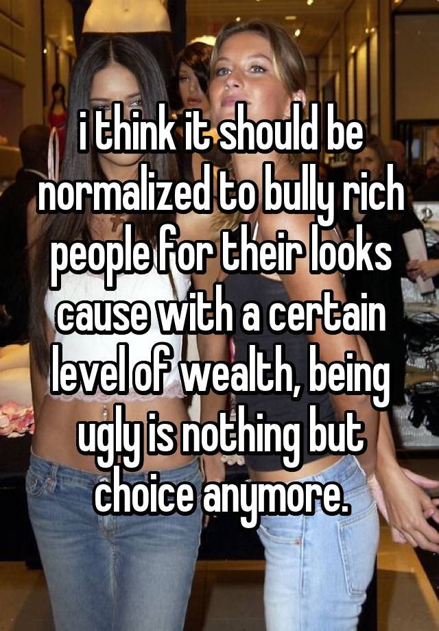 i think it should be normalized to bully rich people for their looks cause with a certain level of wealth, being ugly is nothing but choice anymore.