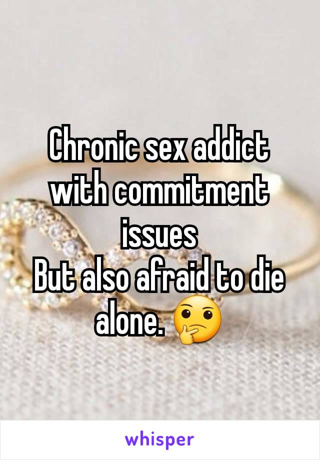 Chronic sex addict with commitment issues
But also afraid to die alone. 🤔