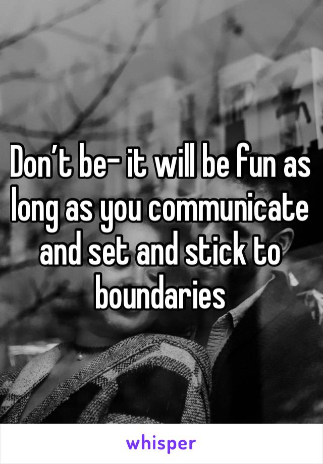 Don’t be- it will be fun as long as you communicate and set and stick to boundaries