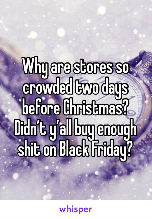 Why are stores so crowded two days before Christmas?  Didn’t y’all buy enough shit on Black Friday?