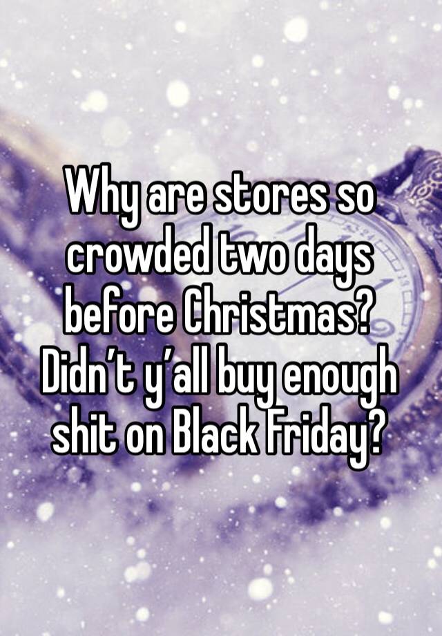 Why are stores so crowded two days before Christmas?  Didn’t y’all buy enough shit on Black Friday?