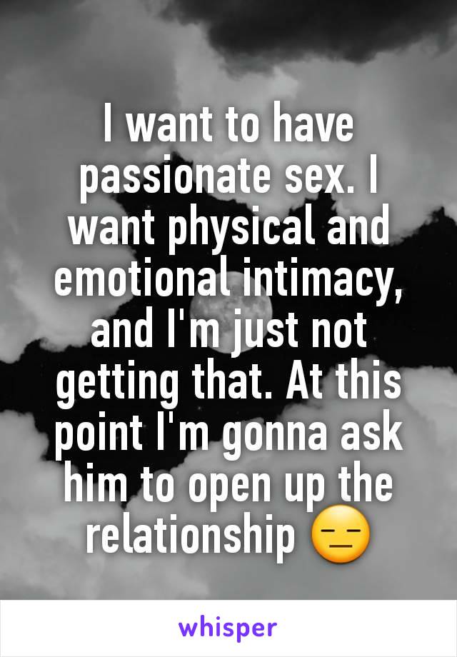 I want to have passionate sex. I want physical and emotional intimacy, and I'm just not getting that. At this point I'm gonna ask him to open up the relationship 😑