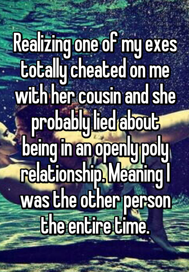  Realizing one of my exes totally cheated on me with her cousin and she probably lied about being in an openly poly relationship. Meaning I was the other person the entire time.