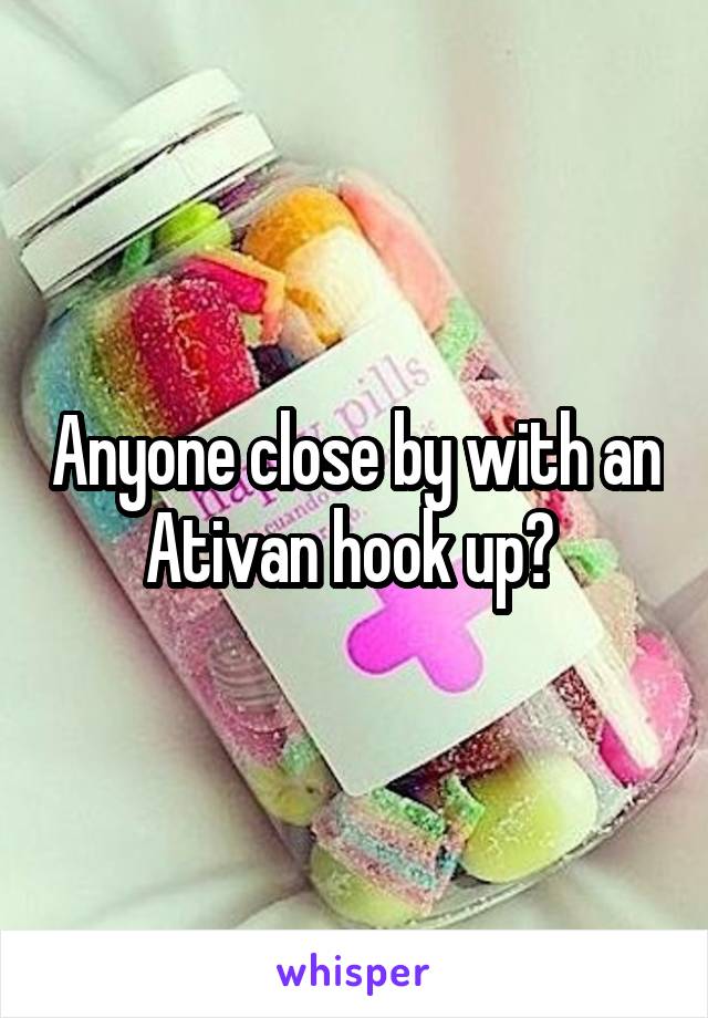 Anyone close by with an Ativan hook up? 