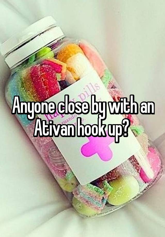 Anyone close by with an Ativan hook up? 