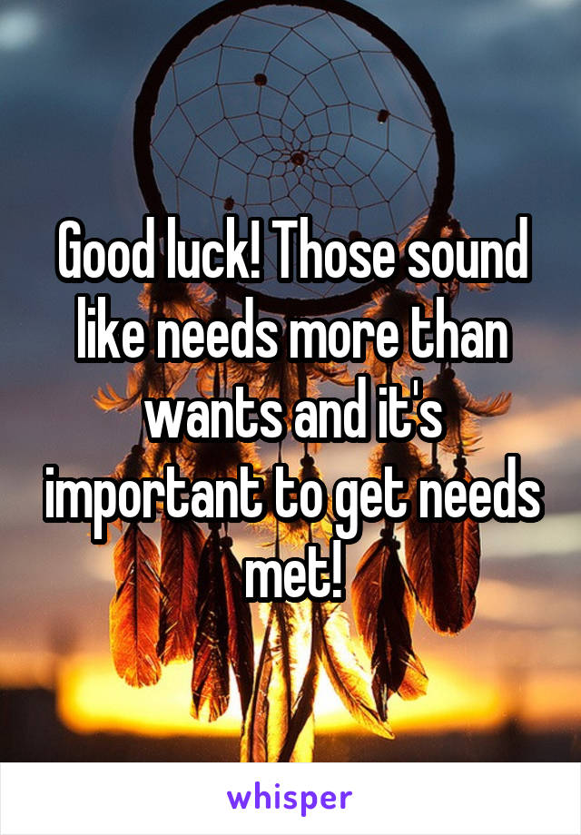 Good luck! Those sound like needs more than wants and it's important to get needs met!